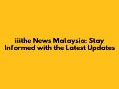 iiithe News Malaysia: Stay Informed with the Latest Updates