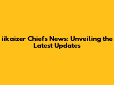 iikaizer Chiefs News: Unveiling the Latest Updates