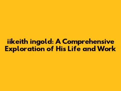 iikeith ingold: A Comprehensive Exploration of His Life and Work