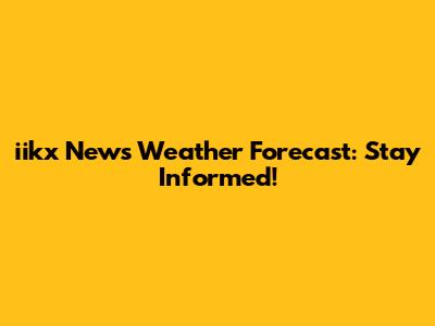 iikx News Weather Forecast: Stay Informed!