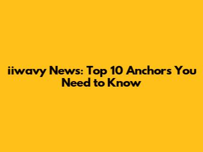 iiwavy News: Top 10 Anchors You Need to Know
