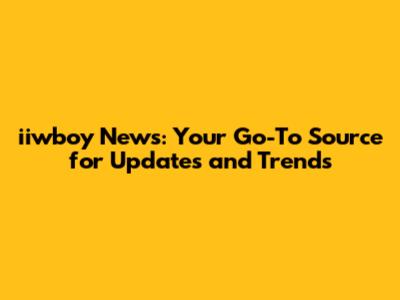 iiwboy News: Your Go-To Source for Updates and Trends