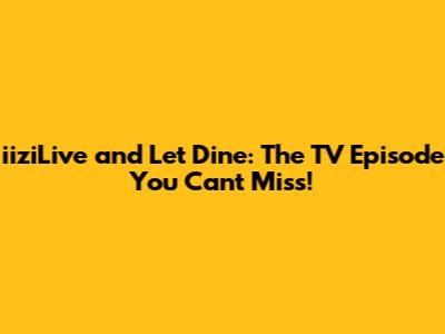 iiziLive and Let Dine: The TV Episode You Can't Miss!