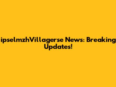 ipselmzhVillagerse News: Breaking Updates!