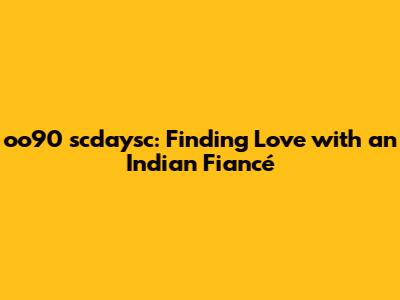oo90 scdaysc: Finding Love with an Indian Fiancé