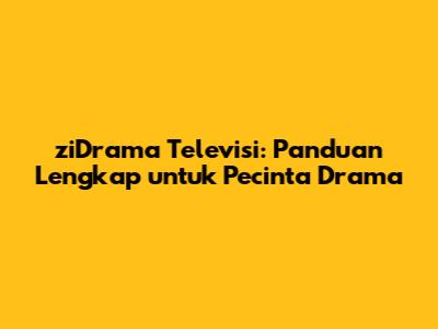 ziDrama Televisi: Panduan Lengkap untuk Pecinta Drama